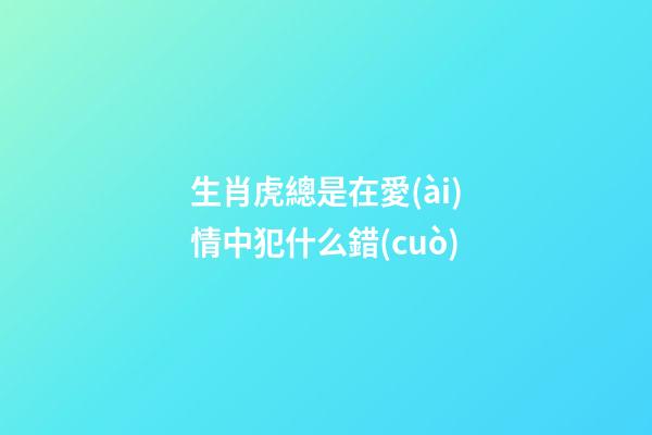 生肖虎總是在愛(ài)情中犯什么錯(cuò)