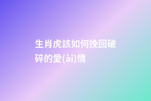生肖虎該如何挽回破碎的愛(ài)情