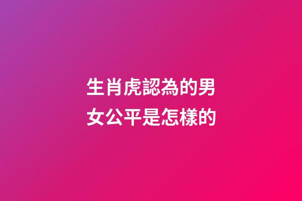 生肖虎認為的男女公平是怎樣的