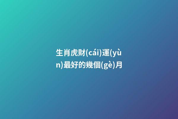 生肖虎財(cái)運(yùn)最好的幾個(gè)月