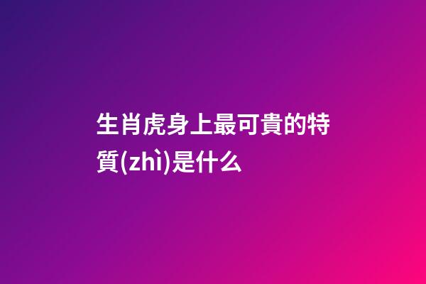 生肖虎身上最可貴的特質(zhì)是什么