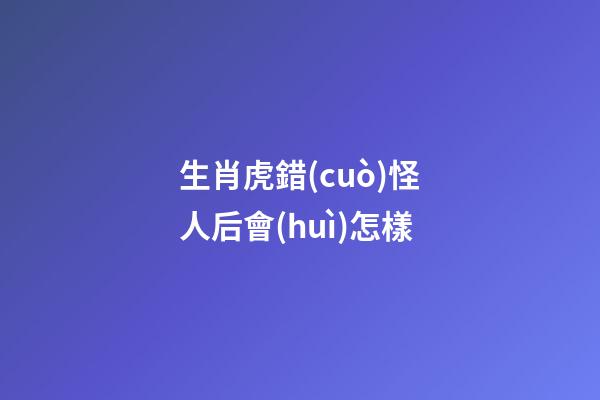 生肖虎錯(cuò)怪人后會(huì)怎樣