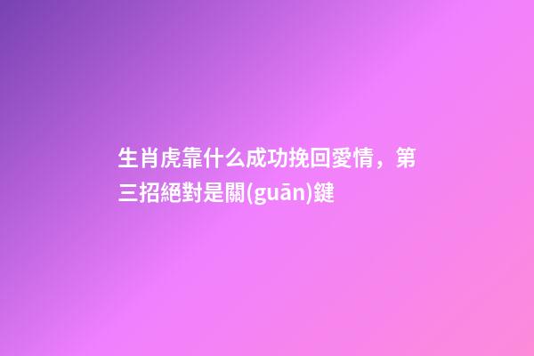 生肖虎靠什么成功挽回愛情，第三招絕對是關(guān)鍵