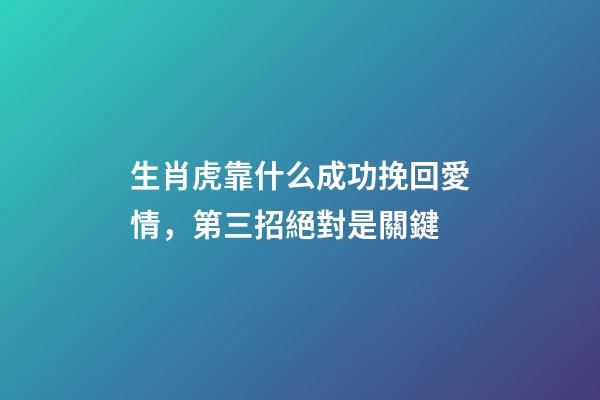 生肖虎靠什么成功挽回愛情，第三招絕對是關鍵