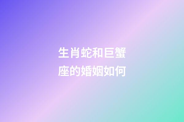 生肖蛇和巨蟹座的婚姻如何-第1張-星座運(yùn)勢(shì)-玄機(jī)派