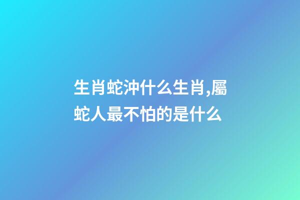 生肖蛇沖什么生肖,屬蛇人最不怕的是什么-第1張-觀點-玄機派