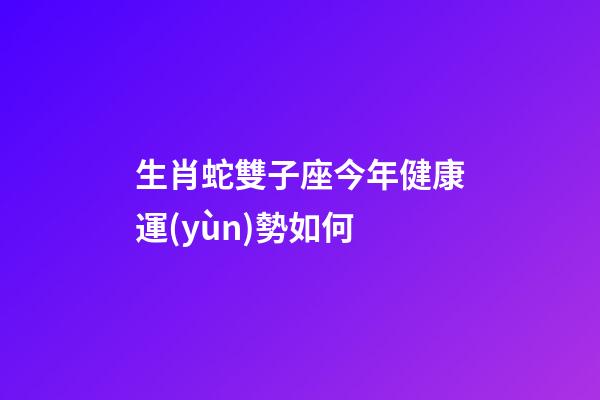 生肖蛇雙子座今年健康運(yùn)勢如何-第1張-星座運(yùn)勢-玄機(jī)派