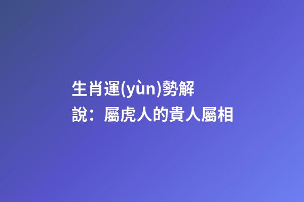 生肖運(yùn)勢解說：屬虎人的貴人屬相