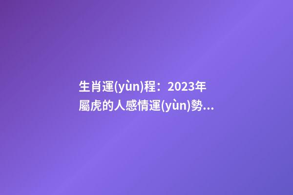 生肖運(yùn)程：2023年屬虎的人感情運(yùn)勢(shì)如何