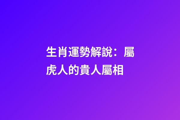 生肖運勢解說：屬虎人的貴人屬相