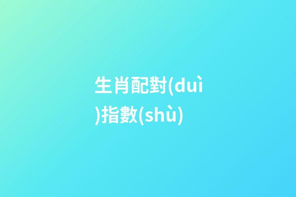 生肖配對(duì)指數(shù)（生肖配對(duì)表打分）