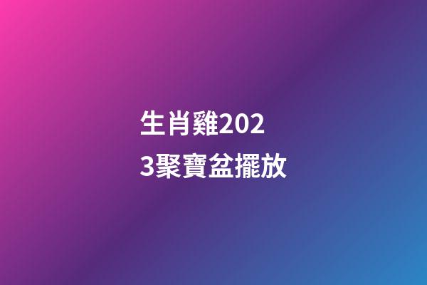 生肖雞2023聚寶盆擺放