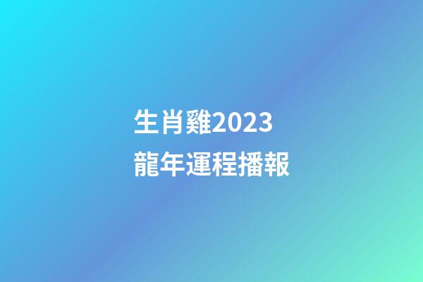 生肖雞2023龍年運程播報