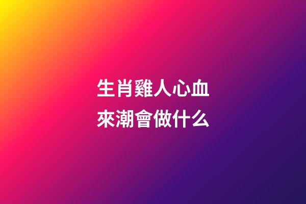 生肖雞人心血來潮會做什么