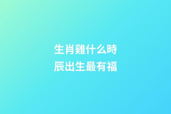 生肖雞什么時辰出生最有福
