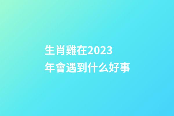生肖雞在2023年會遇到什么好事