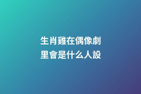 生肖雞在偶像劇里會是什么人設
