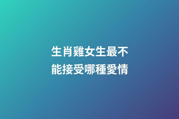生肖雞女生最不能接受哪種愛情