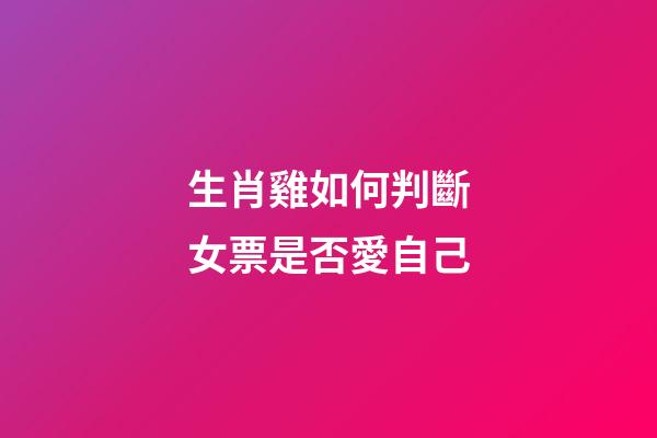 生肖雞如何判斷女票是否愛自己