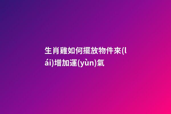 生肖雞如何擺放物件來(lái)增加運(yùn)氣