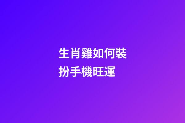 生肖雞如何裝扮手機旺運