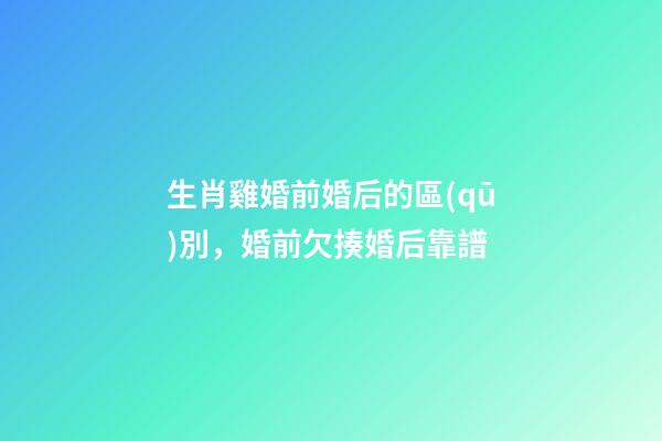 生肖雞婚前婚后的區(qū)別，婚前欠揍婚后靠譜
