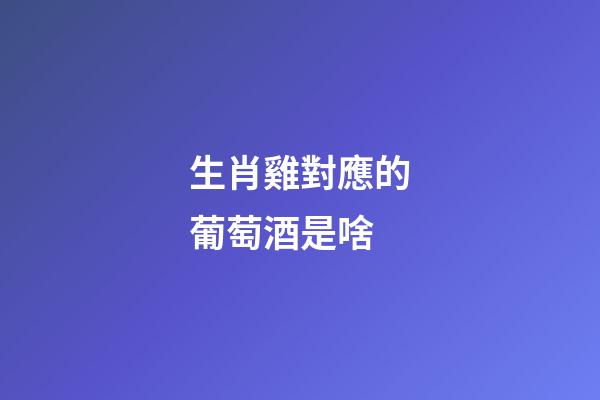 生肖雞對應的葡萄酒是啥