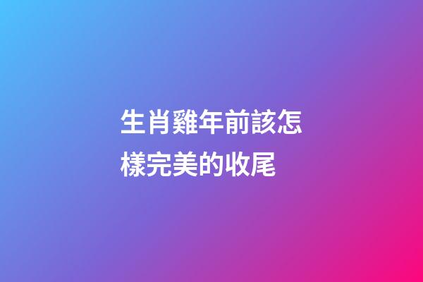 生肖雞年前該怎樣完美的收尾