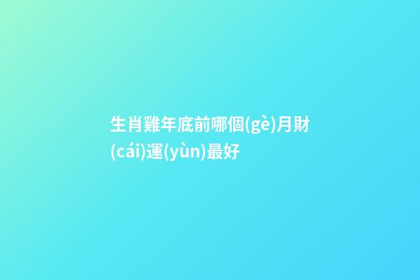 生肖雞年底前哪個(gè)月財(cái)運(yùn)最好
