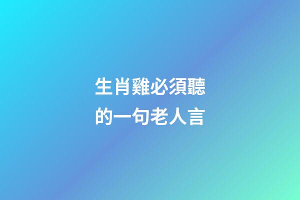生肖雞必須聽的一句老人言