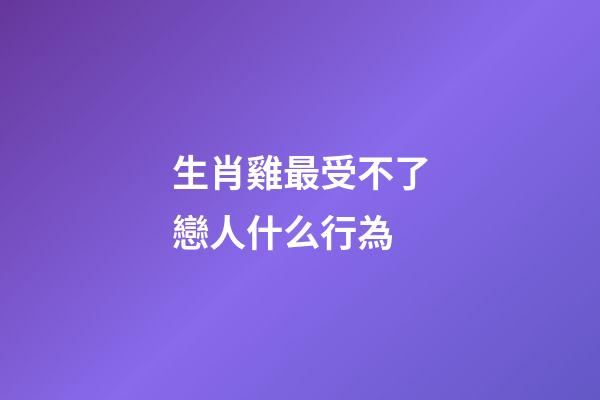 生肖雞最受不了戀人什么行為