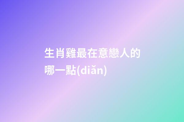 生肖雞最在意戀人的哪一點(diǎn)