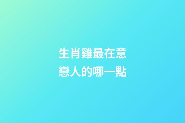 生肖雞最在意戀人的哪一點