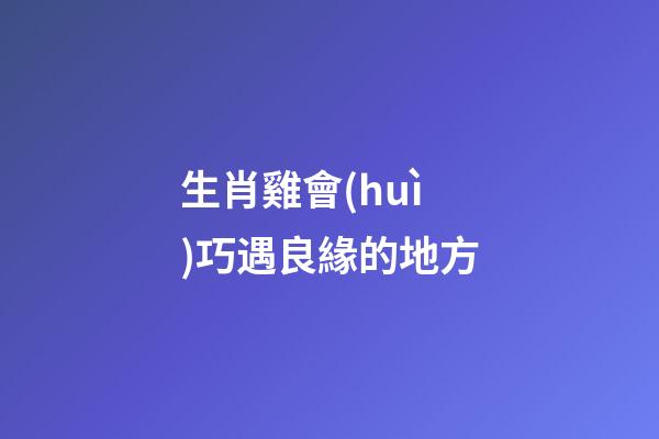 生肖雞會(huì)巧遇良緣的地方