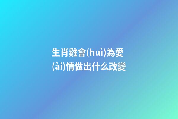 生肖雞會(huì)為愛(ài)情做出什么改變
