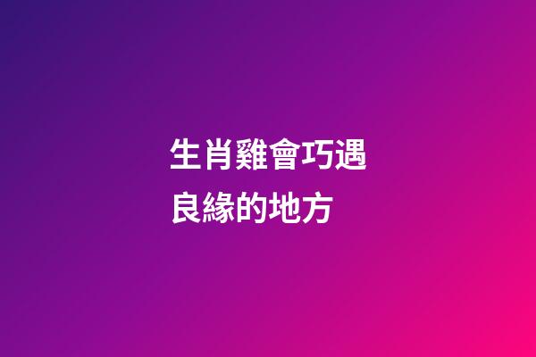 生肖雞會巧遇良緣的地方