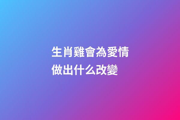 生肖雞會為愛情做出什么改變