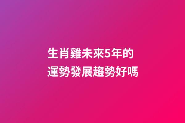 生肖雞未來5年的運勢發展趨勢好嗎