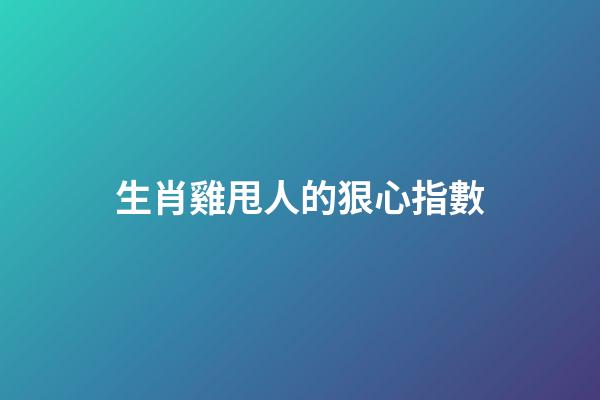 生肖雞甩人的狠心指數