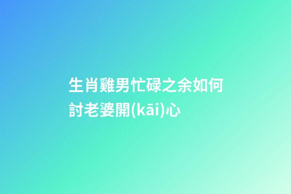 生肖雞男忙碌之余如何討老婆開(kāi)心