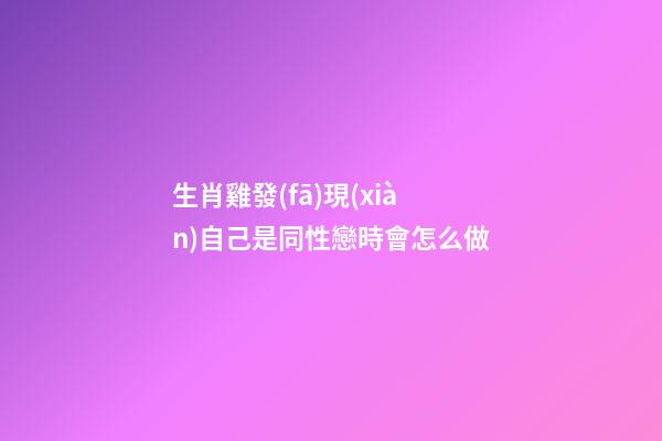 生肖雞發(fā)現(xiàn)自己是同性戀時會怎么做