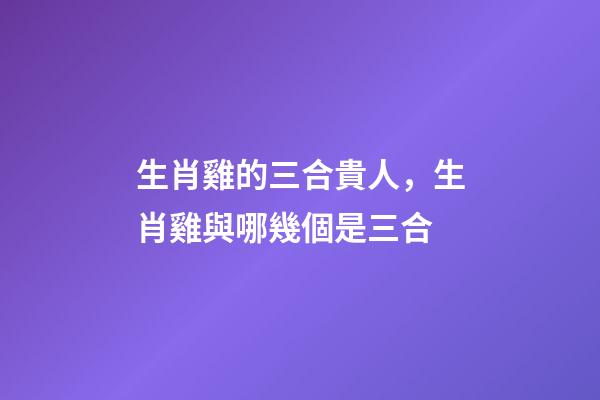生肖雞的三合貴人，生肖雞與哪幾個是三合