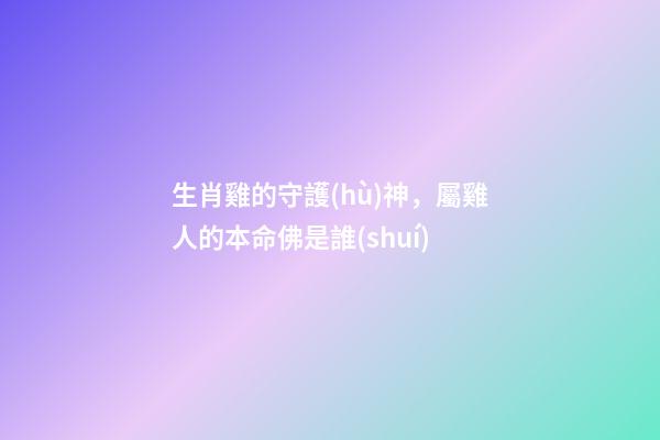 生肖雞的守護(hù)神，屬雞人的本命佛是誰(shuí)