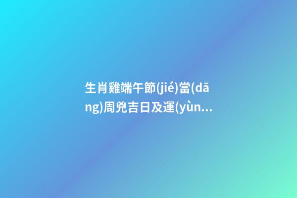 生肖雞端午節(jié)當(dāng)周兇吉日及運(yùn)勢(shì)