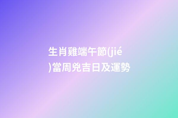 生肖雞端午節(jié)當周兇吉日及運勢