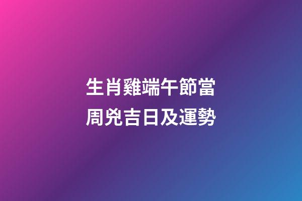 生肖雞端午節當周兇吉日及運勢