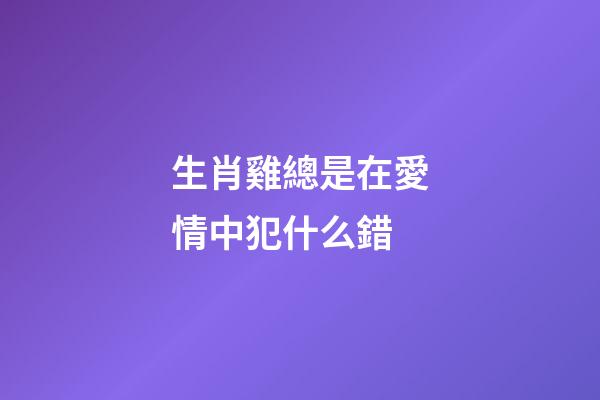 生肖雞總是在愛情中犯什么錯