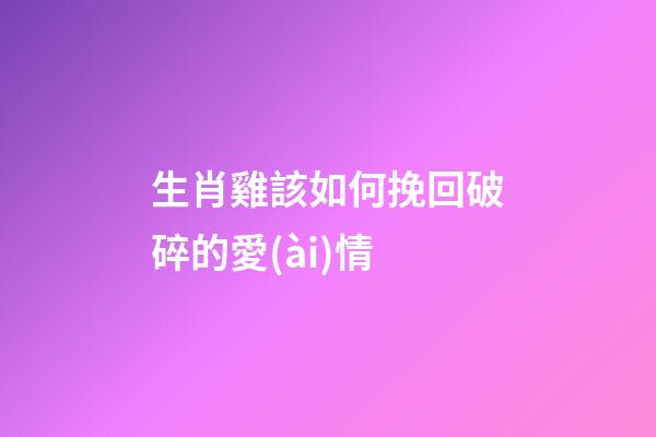 生肖雞該如何挽回破碎的愛(ài)情