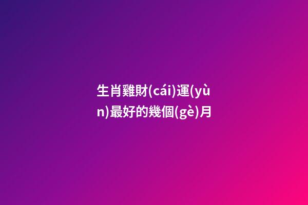 生肖雞財(cái)運(yùn)最好的幾個(gè)月