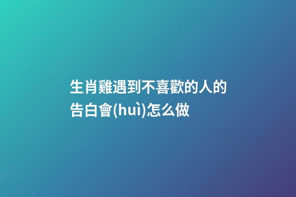 生肖雞遇到不喜歡的人的告白會(huì)怎么做